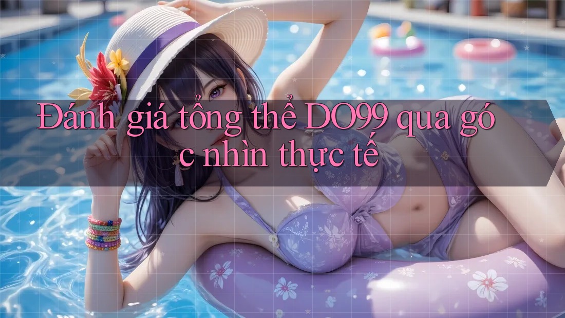 Đánh giá tổng thể DO99 qua góc nhìn thực tế Đánh giá tổng thể DO99 qua góc nhìn thực tế