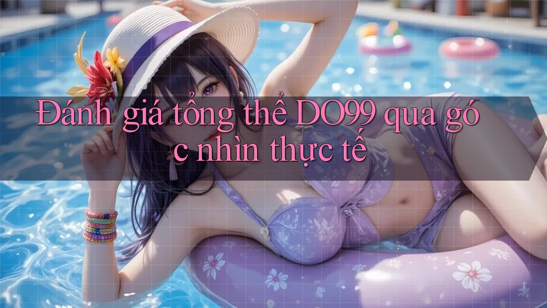 Đánh giá tổng thể DO99 qua góc nhìn thực tế Đánh giá tổng thể DO99 qua góc nhìn thực tế