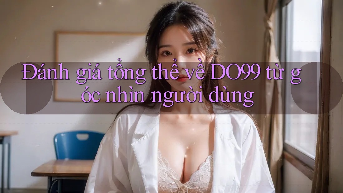 Đánh giá tổng thể về DO99 từ góc nhìn người dùng
