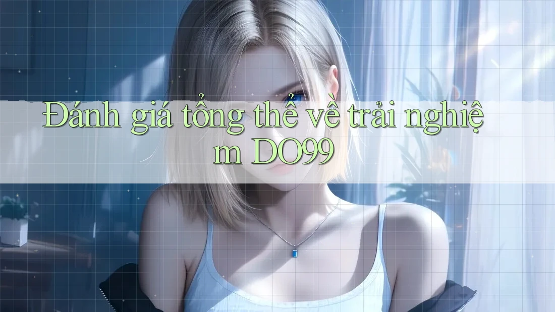 Đánh giá tổng thể về trải nghiệm DO99 Đánh giá tổng thể về trải nghiệm DO99