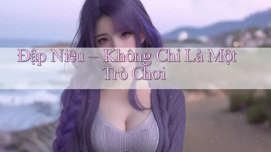 Đập Niêu – Không Chỉ Là Một Trò Chơi Đập Niêu – Không Chỉ Là Một Trò Chơi