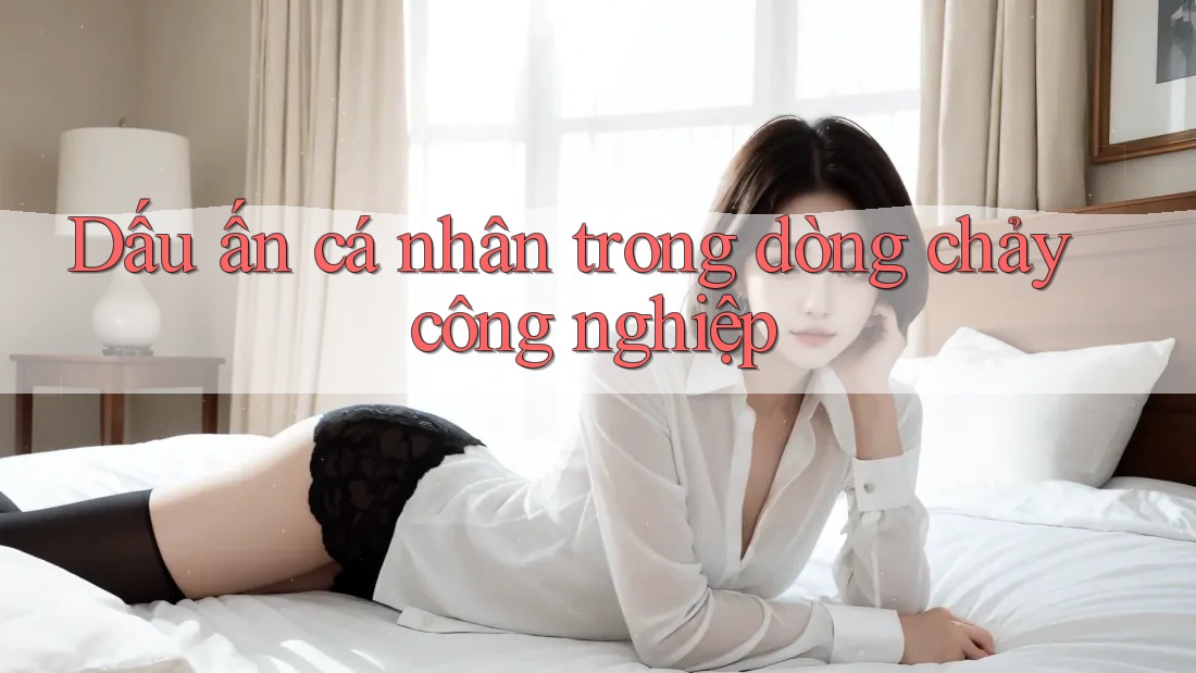 Dấu ấn cá nhân trong dòng chảy công nghiệp Dấu ấn cá nhân trong dòng chảy công nghiệp