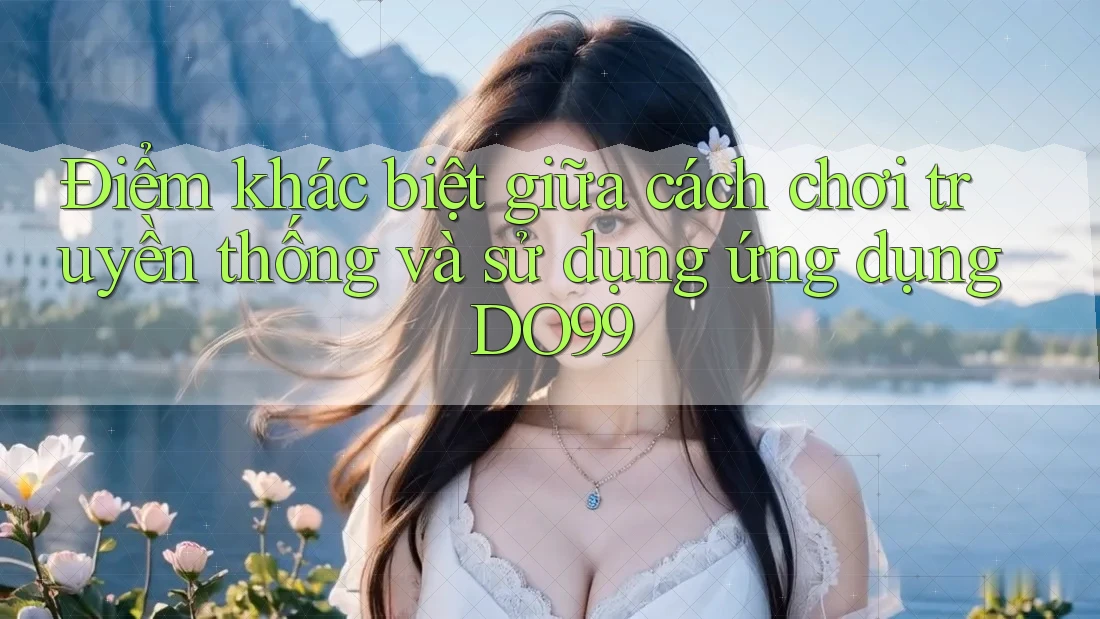 Điểm khác biệt giữa cách chơi truyền thống và sử dụng ứng dụng DO99 Điểm khác biệt giữa cách chơi truyền thống và sử dụng ứng dụng DO99