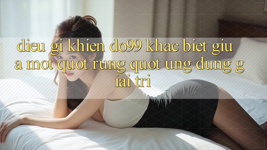 Điều gì khiến Do99 khác biệt giữa một " rừng" ứng dụng giải trí?