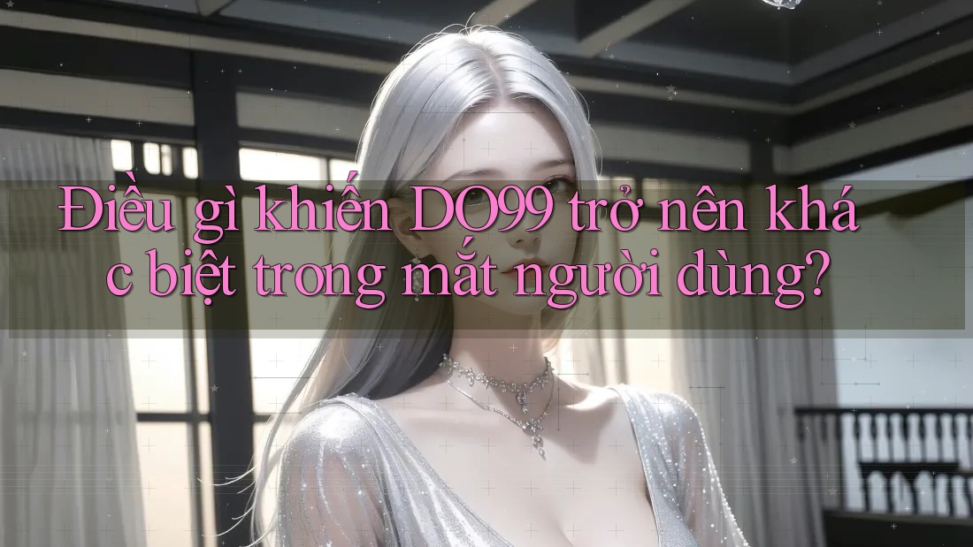 Điều gì khiến DO99 trở nên khác biệt trong mắt người dùng? Điều gì khiến DO99 trở nên khác biệt trong mắt người dùng?