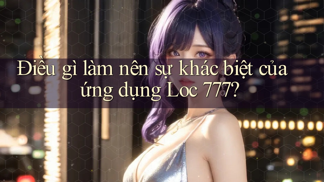 Điều gì làm nên sự khác biệt của ứng dụng Loc 777? Điều gì làm nên sự khác biệt của ứng dụng Loc 777?