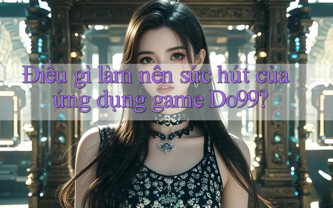 Điều gì làm nên sức hút của ứng dụng game Do99? Điều gì làm nên sức hút của ứng dụng game Do99?