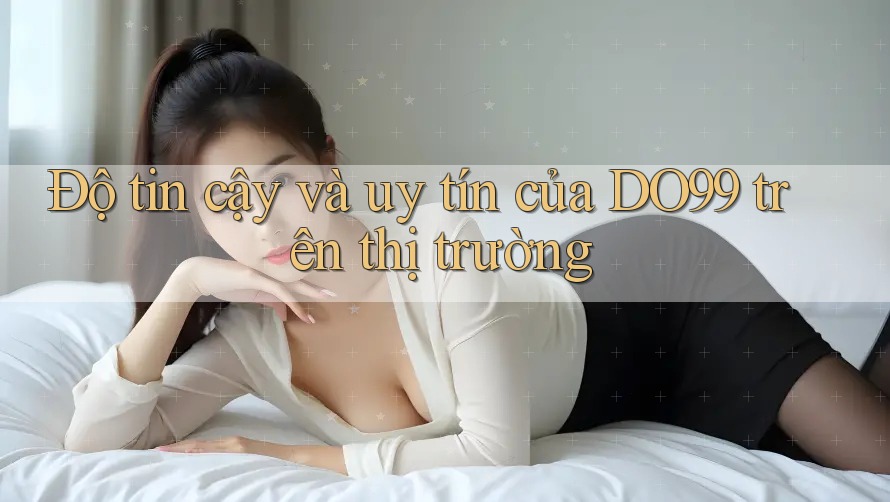 Độ tin cậy và uy tín của DO99 trên thị trường Độ tin cậy và uy tín của DO99 trên thị trường