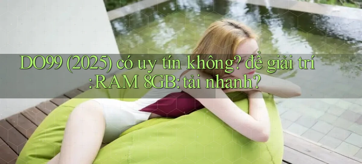 DO99 (2025) có uy tín không để giải trí RAM 8GB tải nhanh