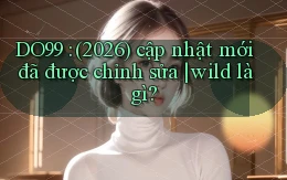 DO99 (2026) cập nhật mới đã được chỉnh sửa wild là gì