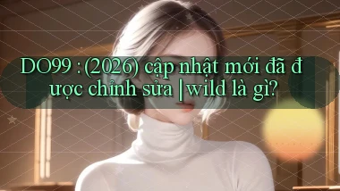DO99 (2026) cập nhật mới đã được chỉnh sửa wild là gì