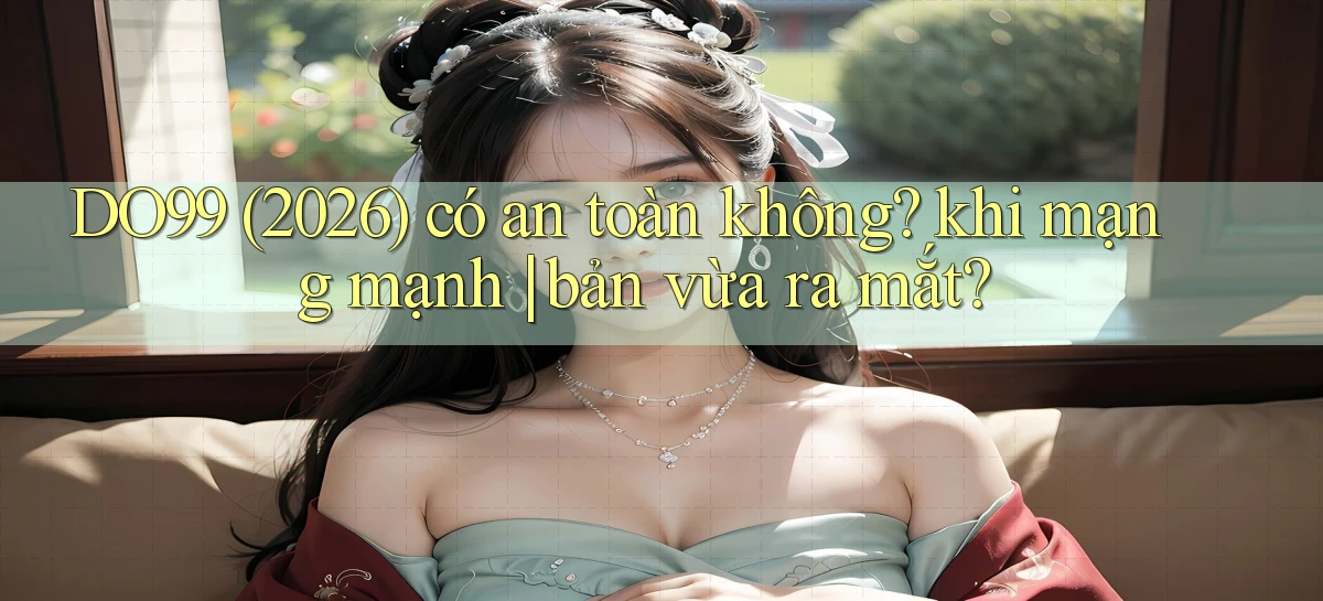 DO99 (2026) có an toàn không khi mạng mạnh bản vừa ra mắt