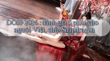 DO99 2026 đánh giá 5 phút cho người Việt, chip Snapdragon
