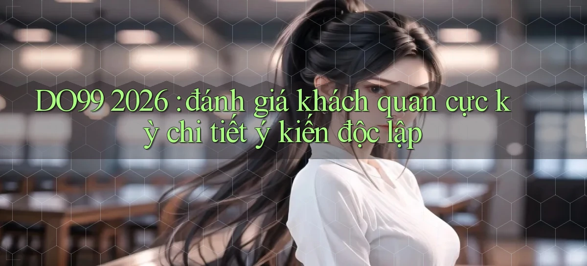 DO99 2026 đánh giá khách quan cực kỳ chi tiết ý kiến độc lập