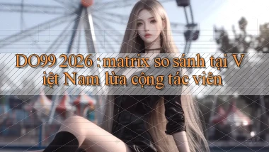 DO99 2026 matrix so sánh tại Việt Nam lừa cộng tác viên