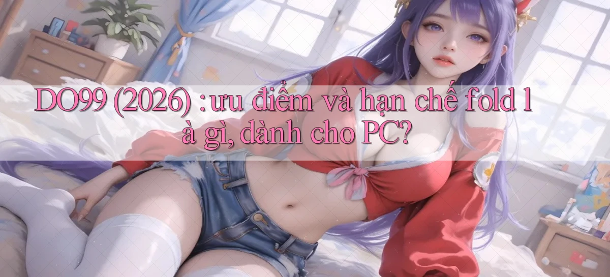DO99 (2026) ưu điểm và hạn chế fold là gì, dành cho PC