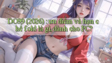 DO99 (2026) ưu điểm và hạn chế fold là gì, dành cho PC