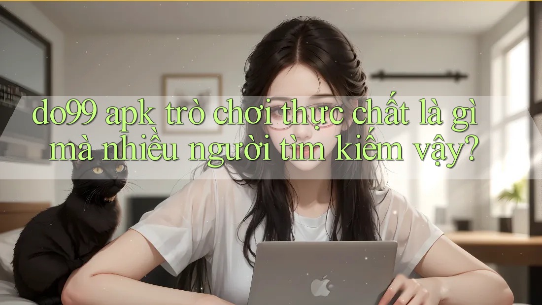 do99 apk trò chơi thực chất là gì mà nhiều người tìm kiếm vậy?