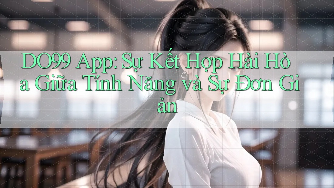 DO99 App: Sự Kết Hợp Hài Hòa Giữa Tính Năng và Sự Đơn Giản