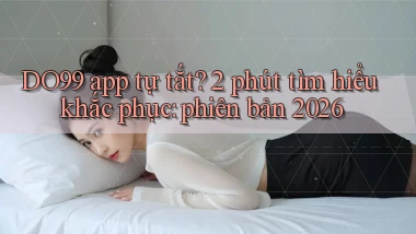 DO99 app tự tắt 2 phút tìm hiểu khắc phục phiên bản 2026