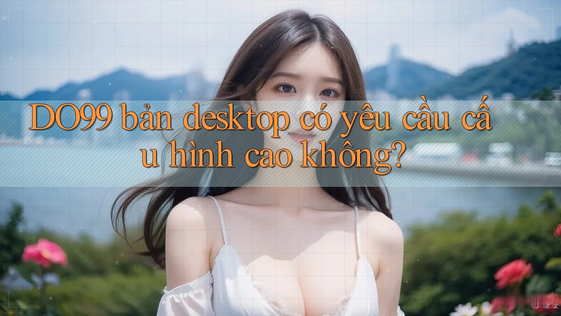 DO99 bản desktop có yêu cầu cấu hình cao không? DO99 bản desktop có yêu cầu cấu hình cao không?