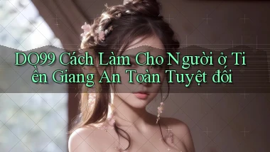 do99 cách làm cho người ở Tiền Giang an toàn tuyệt đối