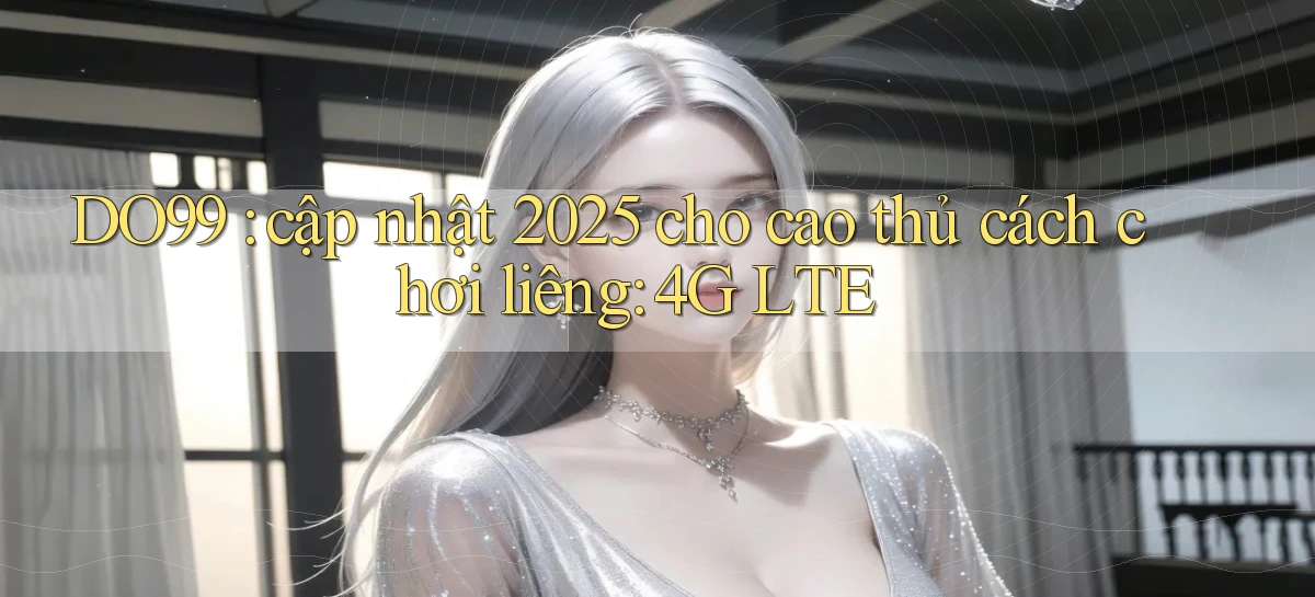 DO99 cập nhật 2025 cho cao thủ cách chơi liêng 4G LTE