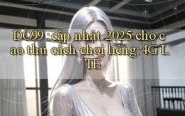 DO99 cập nhật 2025 cho cao thủ cách chơi liêng 4G LTE