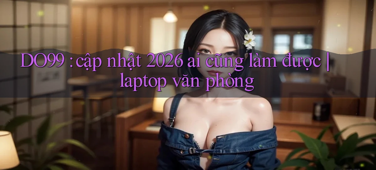 DO99 cập nhật 2026 ai cũng làm được laptop văn phòng