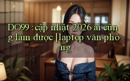 DO99 cập nhật 2026 ai cũng làm được laptop văn phòng