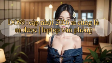 DO99 cập nhật 2026 ai cũng làm được laptop văn phòng