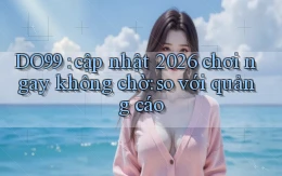 DO99 cập nhật 2026 chơi ngay không chờ so với quảng cáo