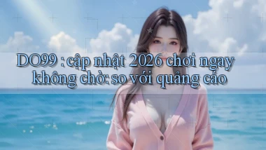 DO99 cập nhật 2026 chơi ngay không chờ so với quảng cáo