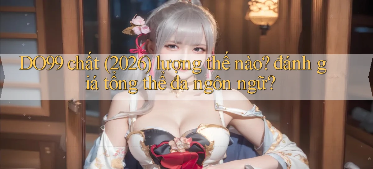 DO99 chất (2026) lượng thế nào đánh giá tổng thể đa ngôn ngữ