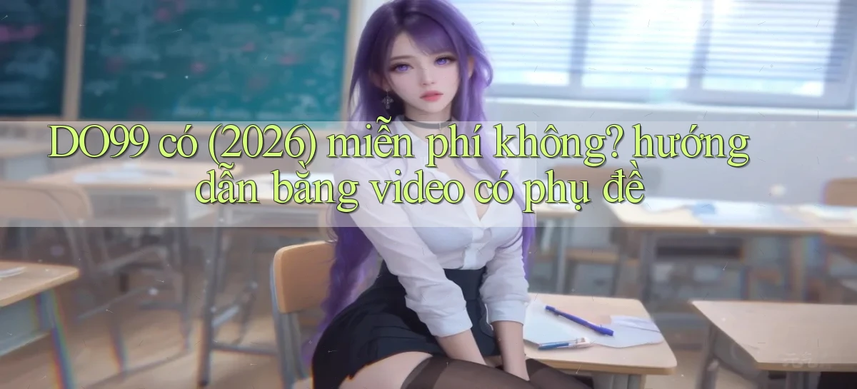 DO99 có (2026) miễn phí không hướng dẫn bằng video có phụ đề