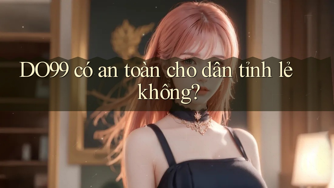 DO99 có an toàn cho dân tỉnh lẻ không?