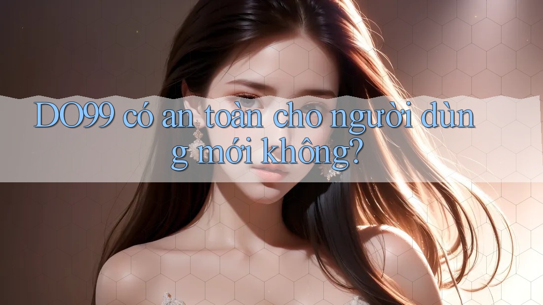 DO99 có an toàn cho người dùng mới không?