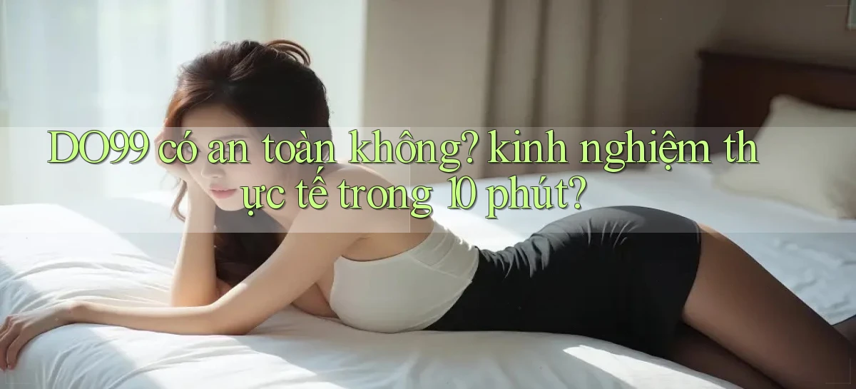 DO99 có an toàn không kinh nghiệm thực tế trong 10 phút