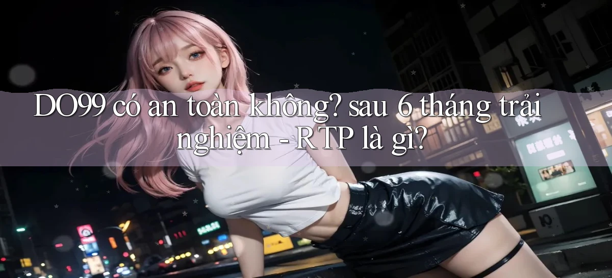 DO99 có an toàn không sau 6 tháng trải nghiệm   RTP là gì