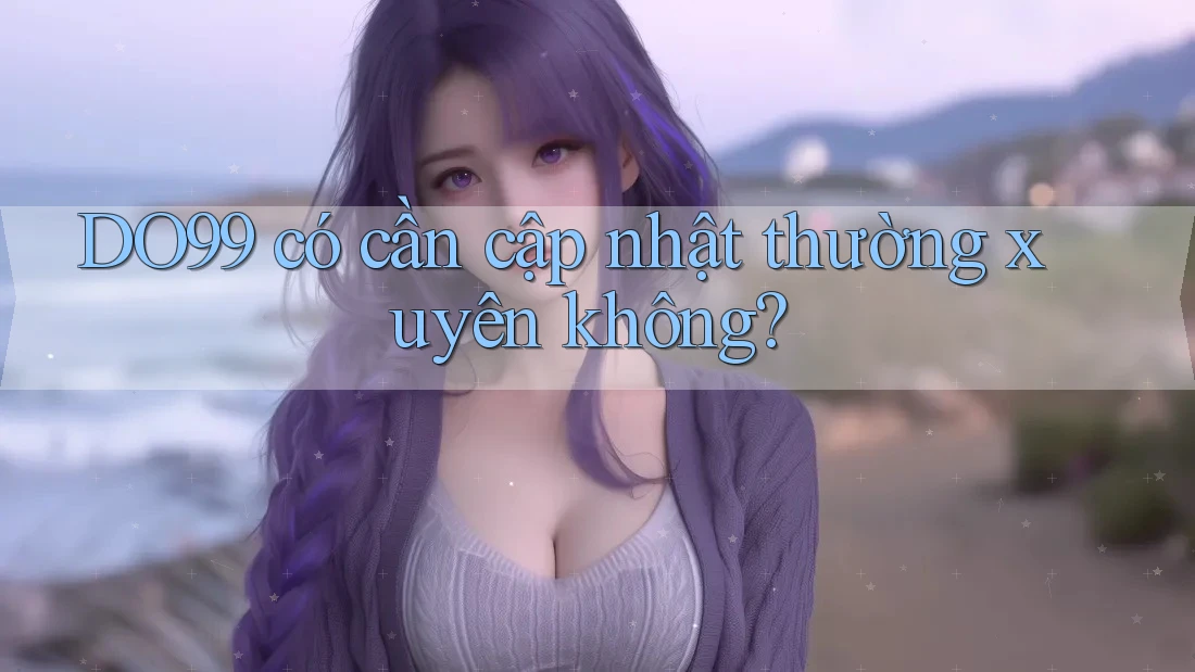 DO99 có cần cập nhật thường xuyên không? DO99 có cần cập nhật thường xuyên không?