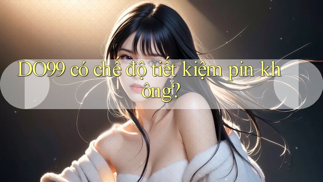 DO99 có chế độ tiết kiệm pin không? DO99 có chế độ tiết kiệm pin không?