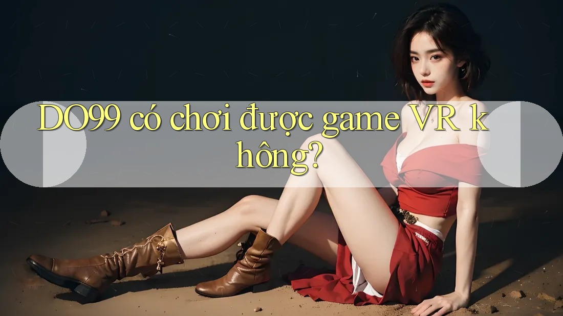 DO99 có chơi được game VR không? DO99 có chơi được game VR không?