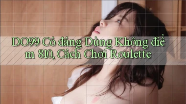 DO99 có đáng dùng không điểm 810, cách chơi roulette