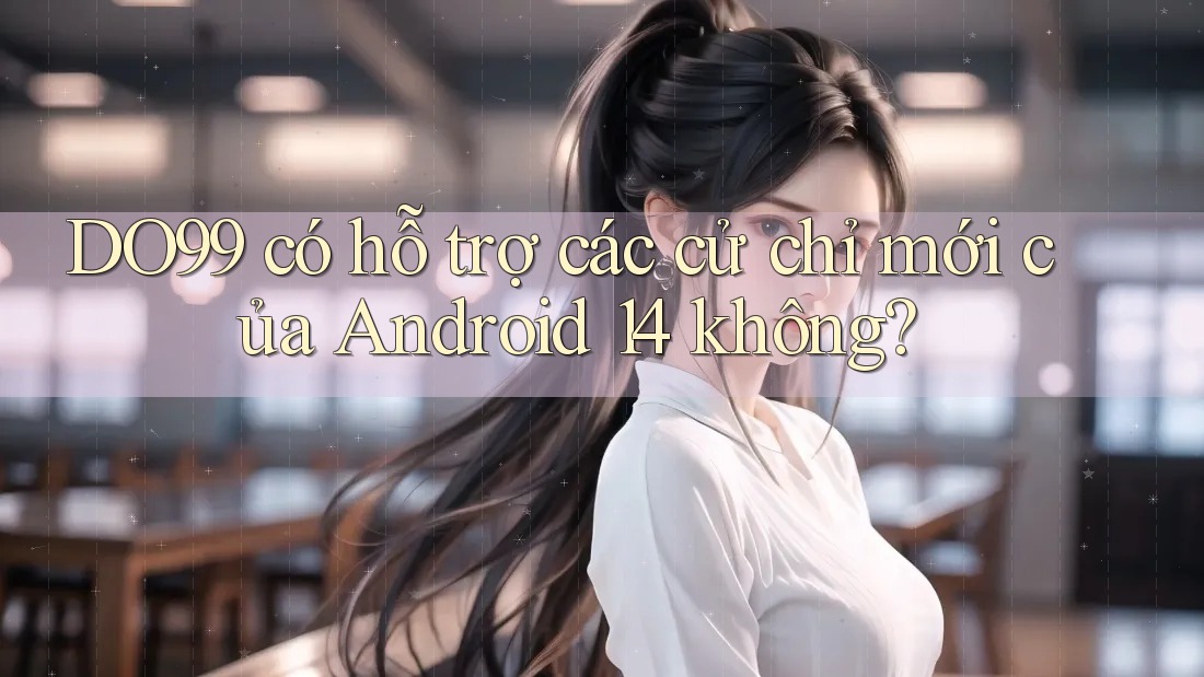 DO99 có hỗ trợ các cử chỉ mới của Android 14 không? DO99 có hỗ trợ các cử chỉ mới của Android 14 không?