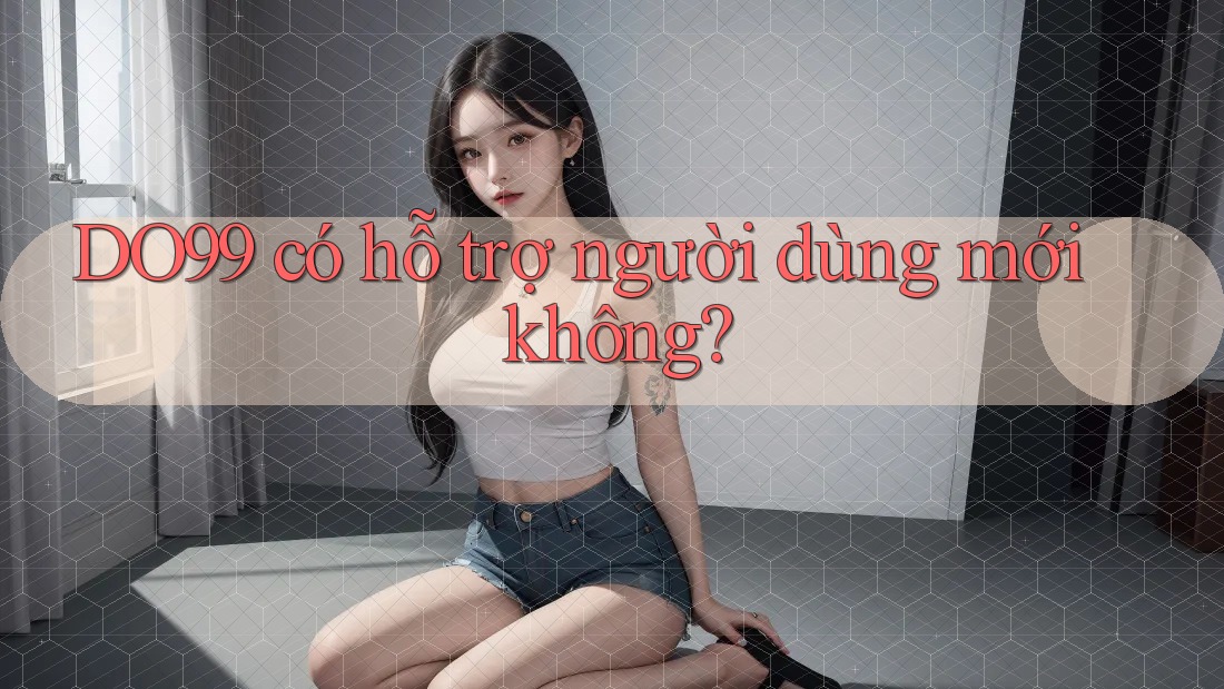 DO99 có hỗ trợ người dùng mới không? DO99 có hỗ trợ người dùng mới không?