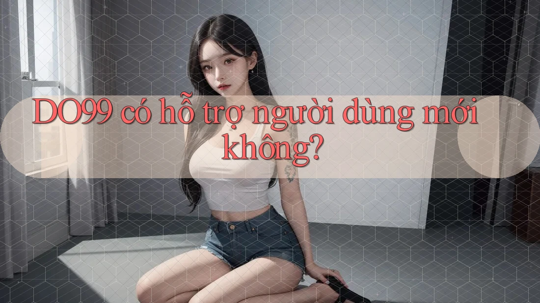 DO99 có hỗ trợ người dùng mới không? DO99 có hỗ trợ người dùng mới không?