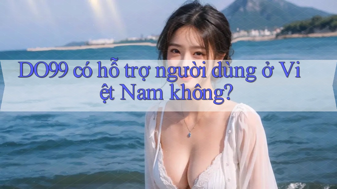 DO99 có hỗ trợ người dùng ở Việt Nam không? DO99 có hỗ trợ người dùng ở Việt Nam không?