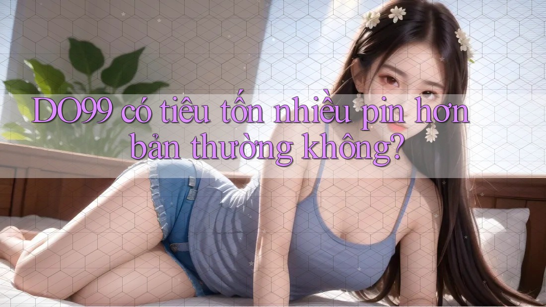 DO99 có tiêu tốn nhiều pin hơn bản thường không? DO99 có tiêu tốn nhiều pin hơn bản thường không?