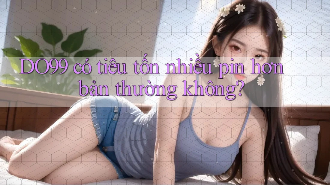 DO99 có tiêu tốn nhiều pin hơn bản thường không? DO99 có tiêu tốn nhiều pin hơn bản thường không?