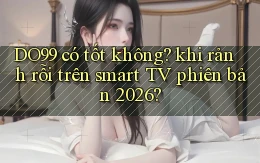DO99 có tốt không khi rảnh rỗi trên smart TV phiên bản 2026